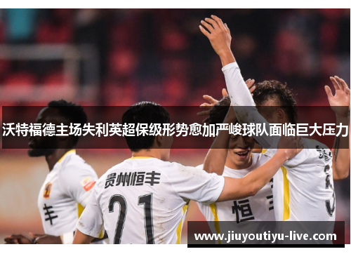 沃特福德主场失利英超保级形势愈加严峻球队面临巨大压力