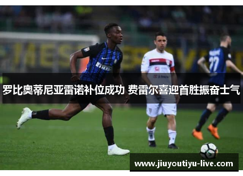 罗比奥蒂尼亚雷诺补位成功 费雷尔喜迎首胜振奋士气
