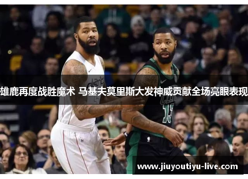 雄鹿再度战胜魔术 马基夫莫里斯大发神威贡献全场亮眼表现