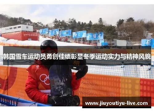 韩国雪车运动员勇创佳绩彰显冬季运动实力与精神风貌