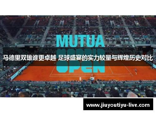马德里双雄谁更卓越 足球盛宴的实力较量与辉煌历史对比