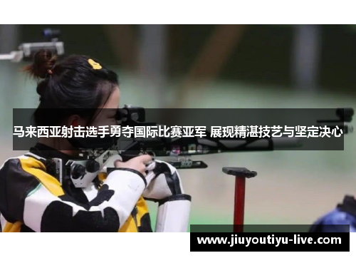 马来西亚射击选手勇夺国际比赛亚军 展现精湛技艺与坚定决心