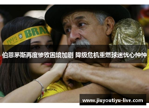 伯恩茅斯再度惨败困境加剧 降级危机重燃球迷忧心忡忡