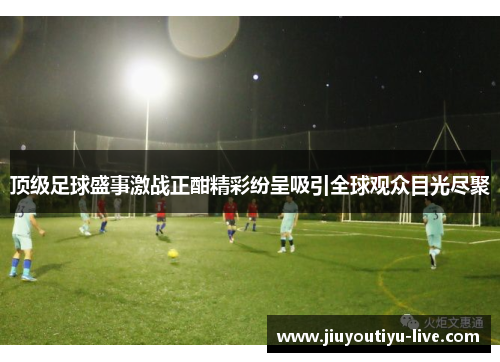 顶级足球盛事激战正酣精彩纷呈吸引全球观众目光尽聚