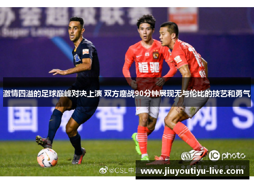 激情四溢的足球巅峰对决上演 双方鏖战90分钟展现无与伦比的技艺和勇气