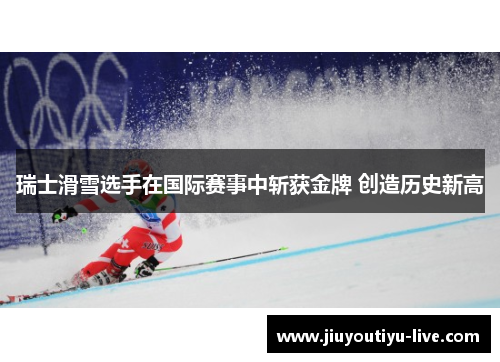 瑞士滑雪选手在国际赛事中斩获金牌 创造历史新高