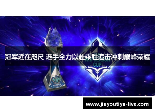 冠军近在咫尺 选手全力以赴乘胜追击冲刺巅峰荣耀