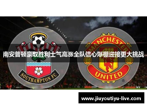 南安普顿豪取胜利士气高涨全队信心爆棚迎接更大挑战
