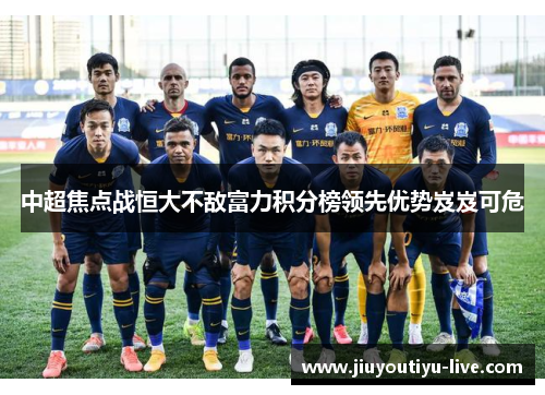 中超焦点战恒大不敌富力积分榜领先优势岌岌可危