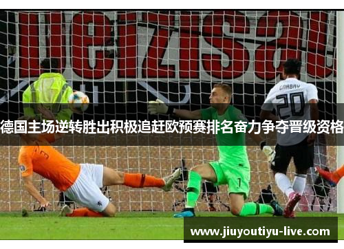 德国主场逆转胜出积极追赶欧预赛排名奋力争夺晋级资格
