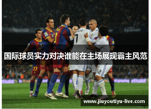国际球员实力对决谁能在主场展现霸主风范