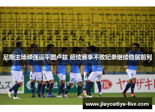 尼斯主场顽强逼平图卢兹 延续赛季不败纪录继续稳居前列