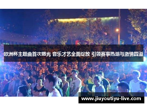欧洲杯主题曲首次曝光 音乐才艺全面绽放 引领赛事热潮与激情四溢